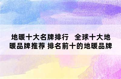 地暖十大名牌排行   全球十大地暖品牌推荐 排名前十的地暖品牌